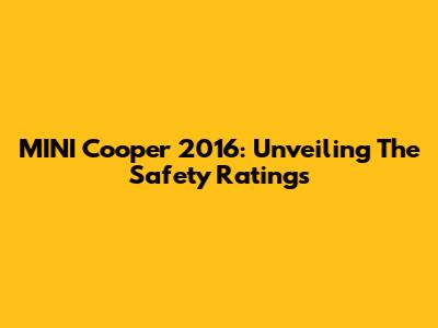 MINI Cooper 2016: Unveiling The Safety Ratings