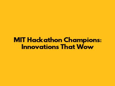 MIT Hackathon Champions: Innovations That Wow
