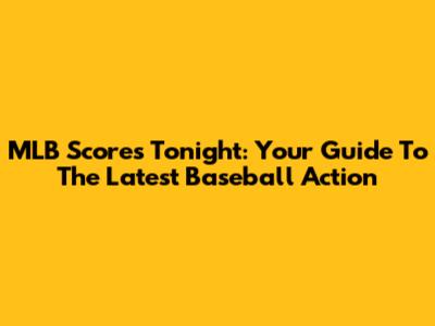 MLB Scores Tonight: Your Guide To The Latest Baseball Action
