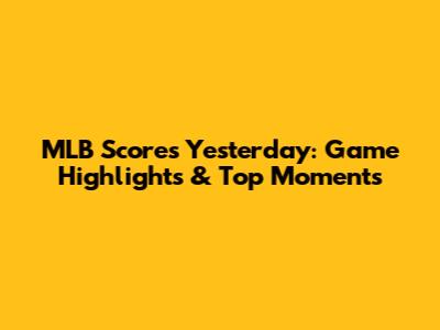 MLB Scores Yesterday: Game Highlights & Top Moments