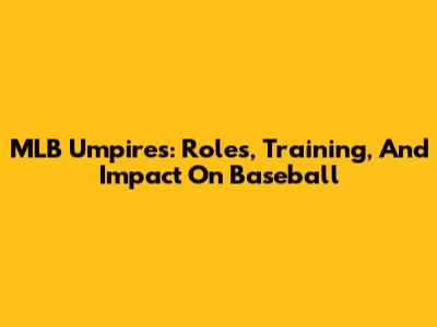 MLB Umpires: Roles, Training, And Impact On Baseball