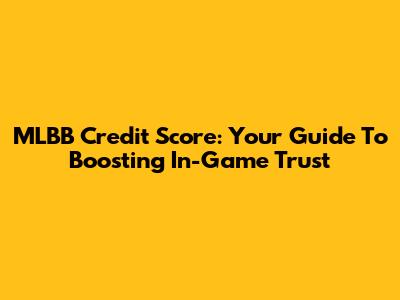 MLBB Credit Score: Your Guide To Boosting In-Game Trust