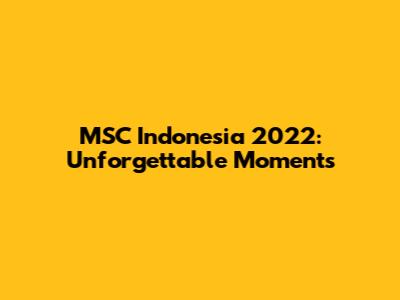 MSC Indonesia 2022: Unforgettable Moments