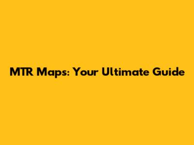 MTR Maps: Your Ultimate Guide