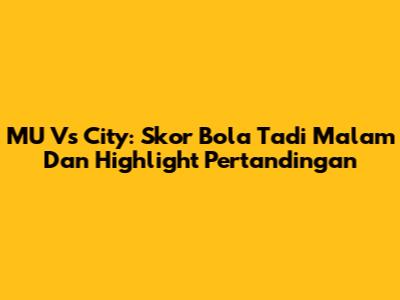 MU Vs City: Skor Bola Tadi Malam Dan Highlight Pertandingan