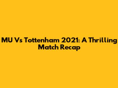 MU Vs Tottenham 2021: A Thrilling Match Recap