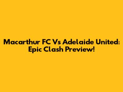 Macarthur FC Vs Adelaide United: Epic Clash Preview!