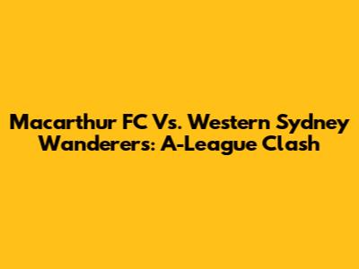 Macarthur FC Vs. Western Sydney Wanderers: A-League Clash