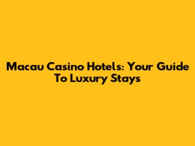 Macau Casino Hotels: Your Guide To Luxury Stays