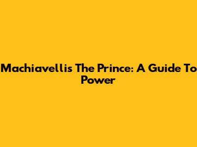 Machiavelli's The Prince: A Guide To Power