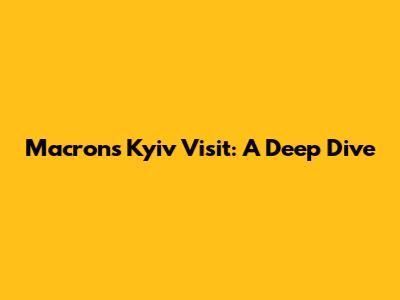 Macron's Kyiv Visit: A Deep Dive
