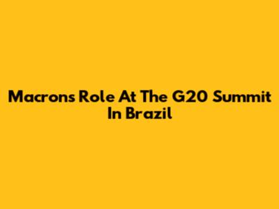 Macron's Role At The G20 Summit In Brazil