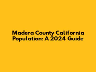 Madera County California Population: A 2024 Guide