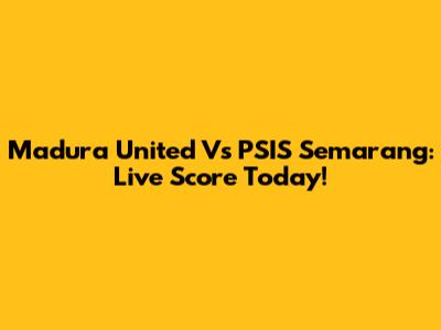 Madura United Vs PSIS Semarang: Live Score Today!