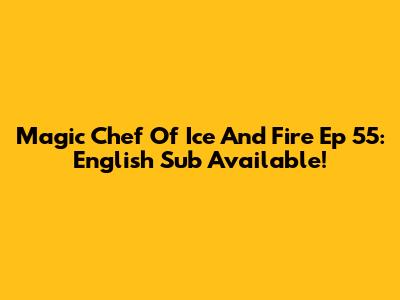 Magic Chef Of Ice And Fire Ep 55: English Sub Available!