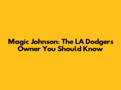 Magic Johnson: The LA Dodgers Owner You Should Know