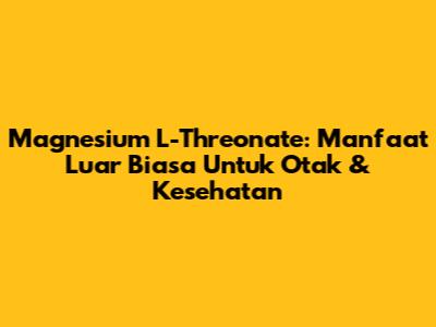 Magnesium L-Threonate: Manfaat Luar Biasa Untuk Otak & Kesehatan