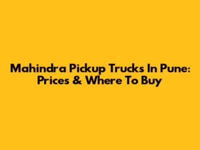 Mahindra Pickup Trucks In Pune: Prices & Where To Buy