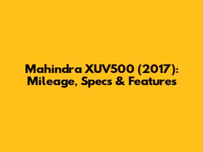 Mahindra XUV500 (2017): Mileage, Specs & Features