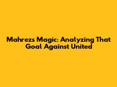 Mahrez's Magic: Analyzing That Goal Against United