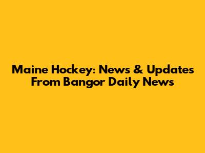 Maine Hockey: News & Updates From Bangor Daily News