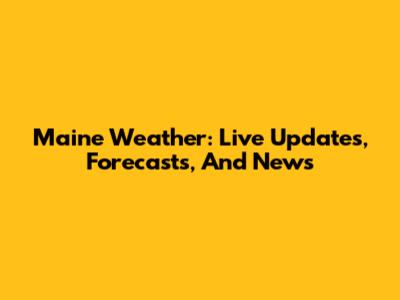 Maine Weather: Live Updates, Forecasts, And News