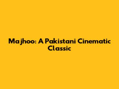 Majhoo: A Pakistani Cinematic Classic