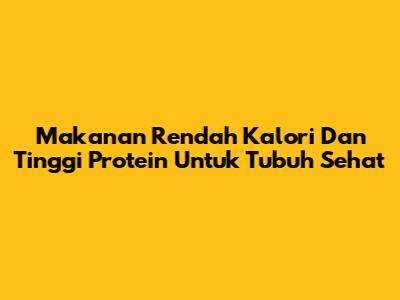 Makanan Rendah Kalori Dan Tinggi Protein Untuk Tubuh Sehat