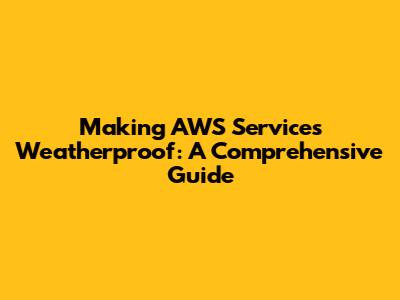 Making AWS Services Weatherproof: A Comprehensive Guide