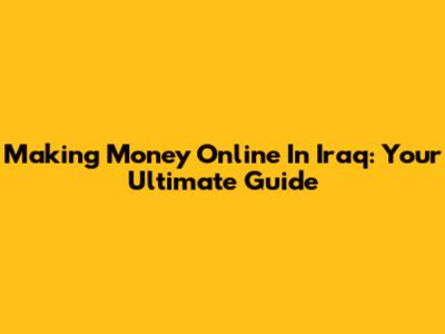 Making Money Online In Iraq: Your Ultimate Guide