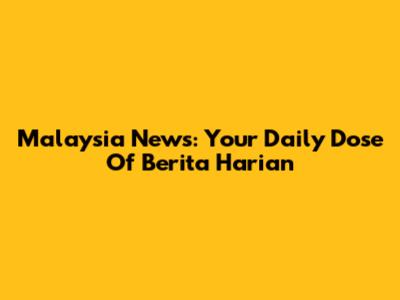 Malaysia News: Your Daily Dose Of Berita Harian