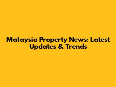 Malaysia Property News: Latest Updates & Trends