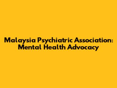 Malaysia Psychiatric Association: Mental Health Advocacy
