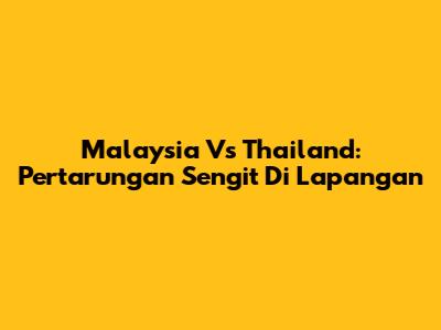 Malaysia Vs Thailand: Pertarungan Sengit Di Lapangan