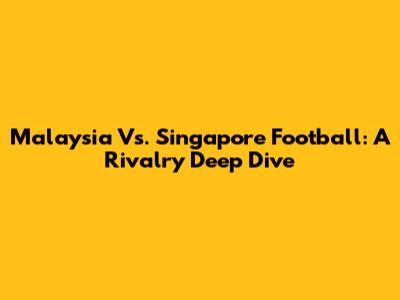 Malaysia Vs. Singapore Football: A Rivalry Deep Dive