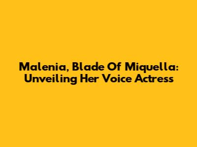 Malenia, Blade Of Miquella: Unveiling Her Voice Actress