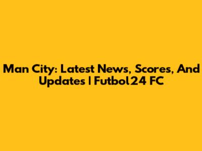 Man City: Latest News, Scores, And Updates | Futbol24 FC