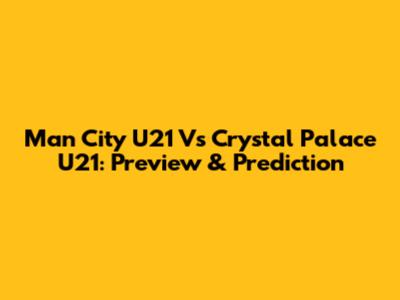 Man City U21 Vs Crystal Palace U21: Preview & Prediction