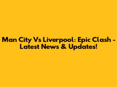 Man City Vs Liverpool: Epic Clash - Latest News & Updates!