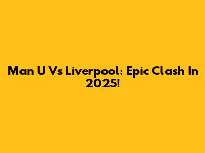 Man U Vs Liverpool: Epic Clash In 2025!