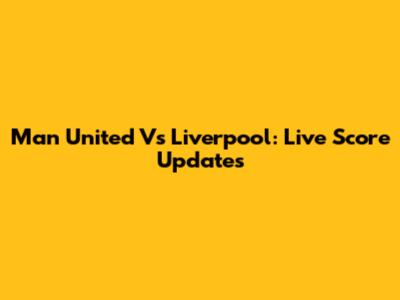 Man United Vs Liverpool: Live Score Updates