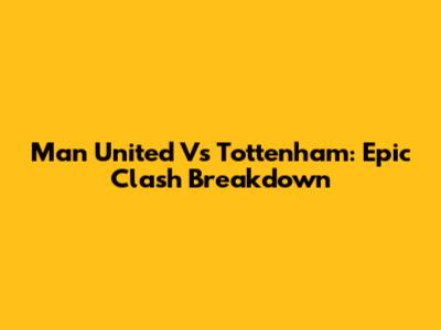 Man United Vs Tottenham: Epic Clash Breakdown