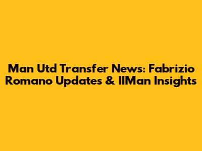 Man Utd Transfer News: Fabrizio Romano Updates & IIMan Insights