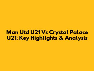 Man Utd U21 Vs Crystal Palace U21: Key Highlights & Analysis