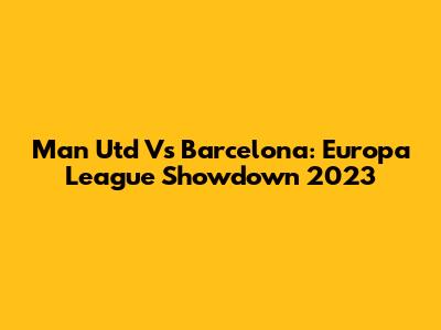 Man Utd Vs Barcelona: Europa League Showdown 2023