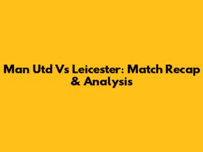 Man Utd Vs Leicester: Match Recap & Analysis