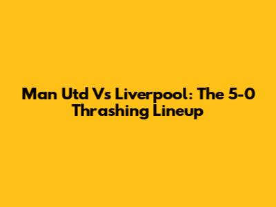 Man Utd Vs Liverpool: The 5-0 Thrashing Lineup