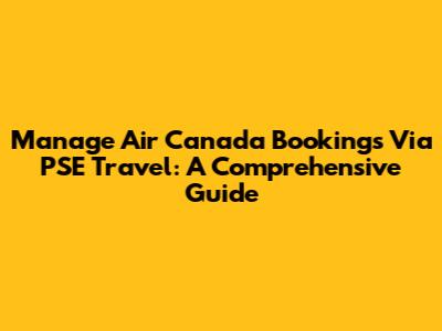 Manage Air Canada Bookings Via PSE Travel: A Comprehensive Guide