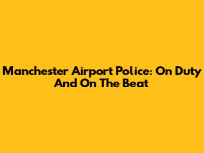 Manchester Airport Police: On Duty And On The Beat