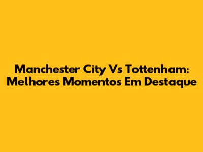 Manchester City Vs Tottenham: Melhores Momentos Em Destaque